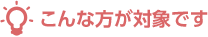 こんな方が対象です