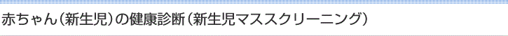 赤ちゃん（新生児）の健康診断（新生児マス・スクリーニング）