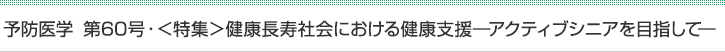 予防医学　第60号・＜特集＞健康長寿社会における健康支援―アクティブシニアを目指して―