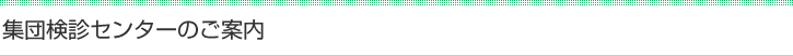 集団検診センターのご案内