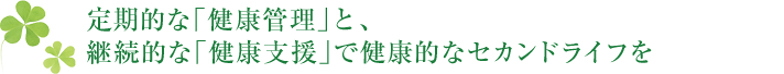 定期的な「健康管理」と、継続的な「健康支援」で健康的なセカンドライフを