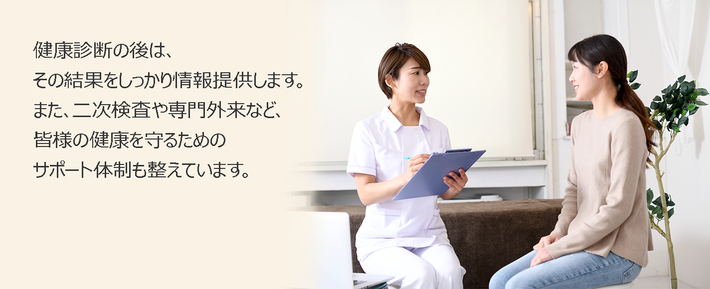 健康診断の後は、その結果をしっかり情報提供します。また、二次検査や専門外来など、皆様の健康を守るためのサポート体制も整えています。